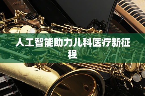 人工智能助力儿科医疗新征程