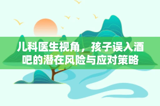 儿科医生视角，孩子误入酒吧的潜在风险与应对策略