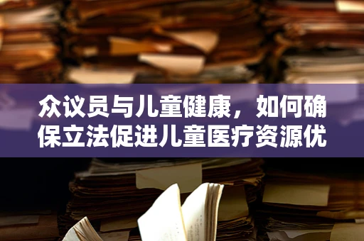 众议员与儿童健康，如何确保立法促进儿童医疗资源优化？