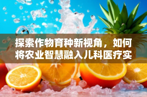 探索作物育种新视角，如何将农业智慧融入儿科医疗实践？