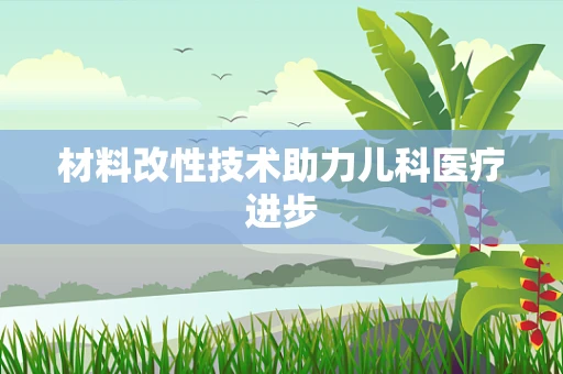 材料改性技术助力儿科医疗进步