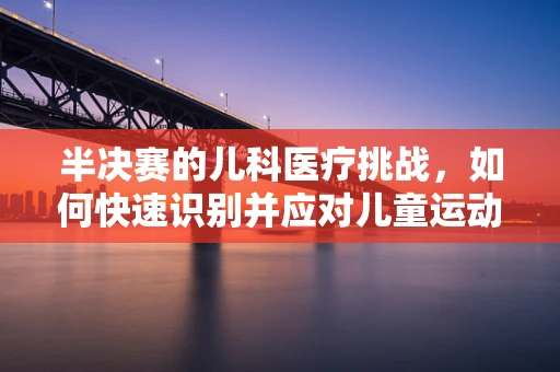 半决赛的儿科医疗挑战，如何快速识别并应对儿童运动伤害？