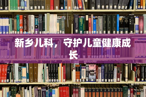 新乡儿科，守护儿童健康成长