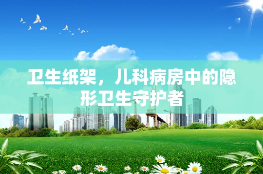 卫生纸架，儿科病房中的隐形卫生守护者