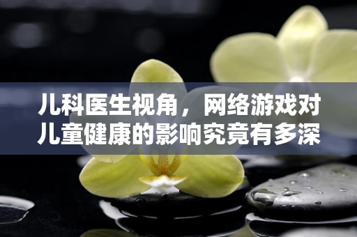 儿科医生视角，网络游戏对儿童健康的影响究竟有多深？