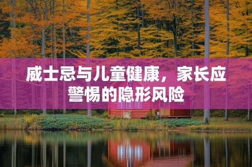 威士忌与儿童健康，家长应警惕的隐形风险