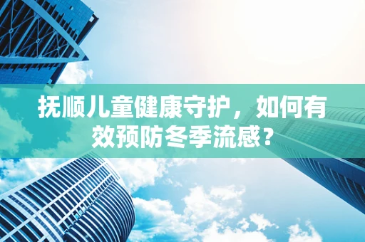 抚顺儿童健康守护，如何有效预防冬季流感？