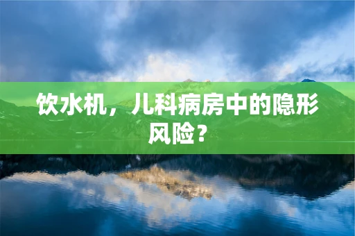 饮水机，儿科病房中的隐形风险？