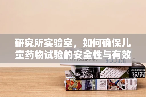 研究所实验室，如何确保儿童药物试验的安全性与有效性？