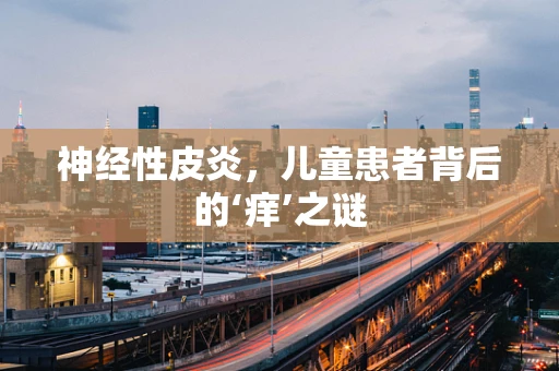 神经性皮炎，儿童患者背后的‘痒’之谜