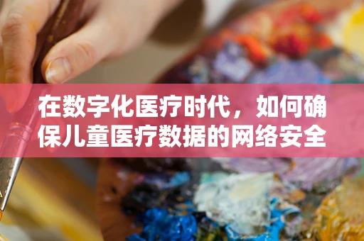 在数字化医疗时代，如何确保儿童医疗数据的网络安全？