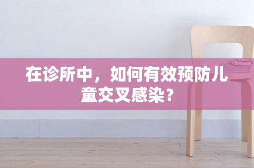 在诊所中，如何有效预防儿童交叉感染？