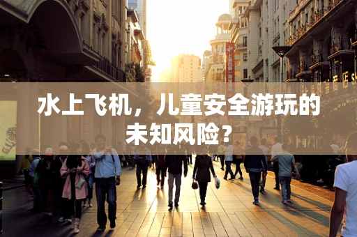 水上飞机，儿童安全游玩的未知风险？