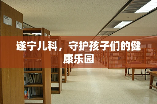 遂宁儿科，守护孩子们的健康乐园