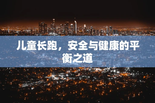 儿童长跑，安全与健康的平衡之道