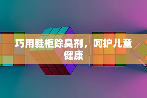巧用鞋柜除臭剂，呵护儿童健康