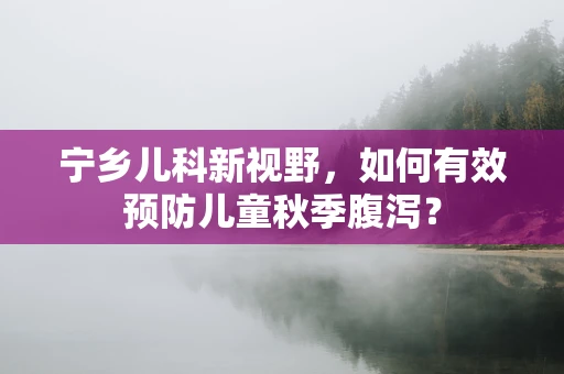 宁乡儿科新视野，如何有效预防儿童秋季腹泻？