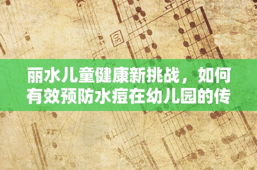 丽水儿童健康新挑战，如何有效预防水痘在幼儿园的传播？