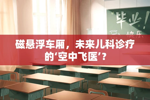 磁悬浮车厢，未来儿科诊疗的‘空中飞医’？