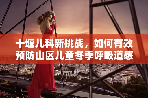 十堰儿科新挑战，如何有效预防山区儿童冬季呼吸道感染？