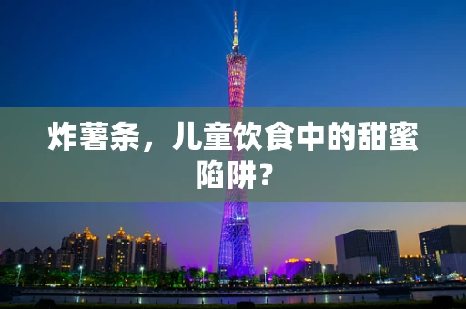 炸薯条，儿童饮食中的甜蜜陷阱？