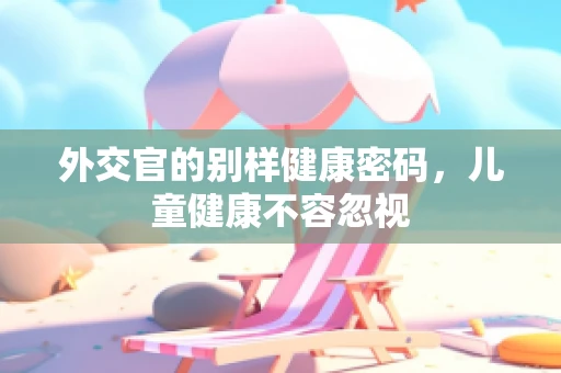 外交官的别样健康密码，儿童健康不容忽视