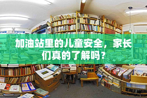 加油站里的儿童安全，家长们真的了解吗？
