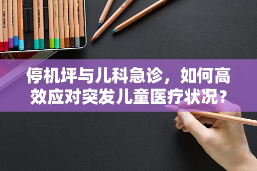 停机坪与儿科急诊，如何高效应对突发儿童医疗状况？