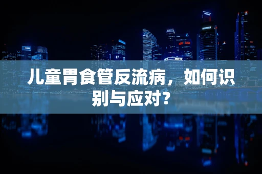 儿童胃食管反流病，如何识别与应对？