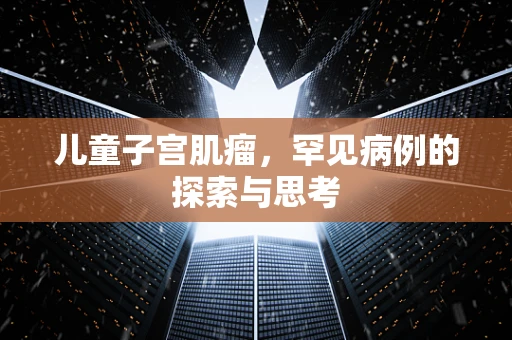 儿童子宫肌瘤，罕见病例的探索与思考