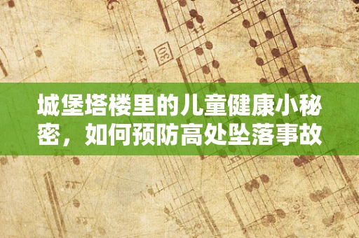 城堡塔楼里的儿童健康小秘密，如何预防高处坠落事故？