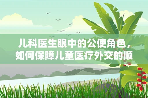 儿科医生眼中的公使角色，如何保障儿童医疗外交的顺畅？