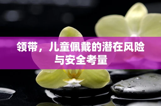 领带，儿童佩戴的潜在风险与安全考量