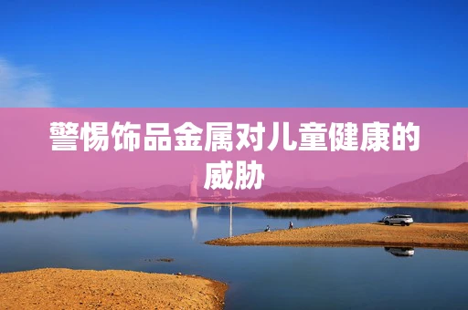 警惕饰品金属对儿童健康的威胁