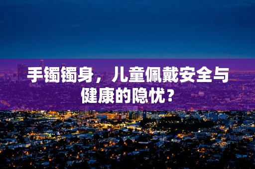 手镯镯身，儿童佩戴安全与健康的隐忧？