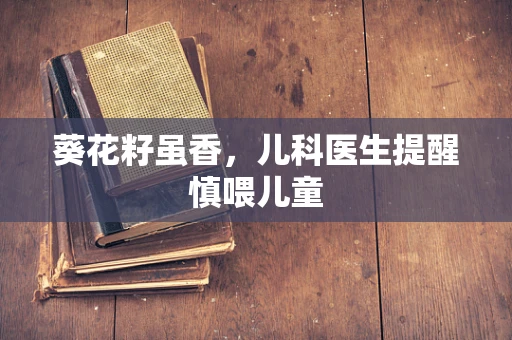 葵花籽虽香，儿科医生提醒慎喂儿童