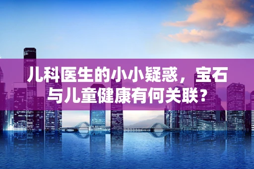 儿科医生的小小疑惑，宝石与儿童健康有何关联？