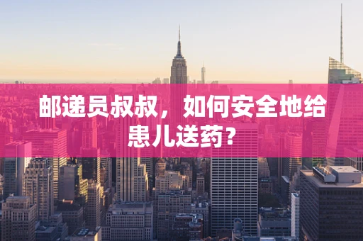 邮递员叔叔，如何安全地给患儿送药？