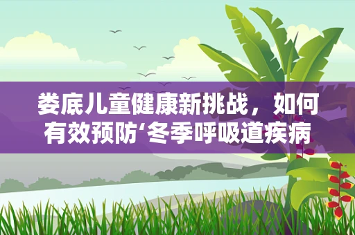 娄底儿童健康新挑战，如何有效预防‘冬季呼吸道疾病’？