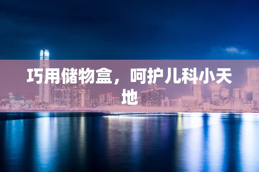 巧用储物盒，呵护儿科小天地