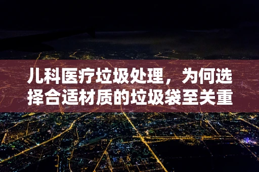 儿科医疗垃圾处理，为何选择合适材质的垃圾袋至关重要？
