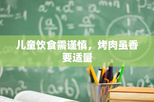 儿童饮食需谨慎，烤肉虽香要适量