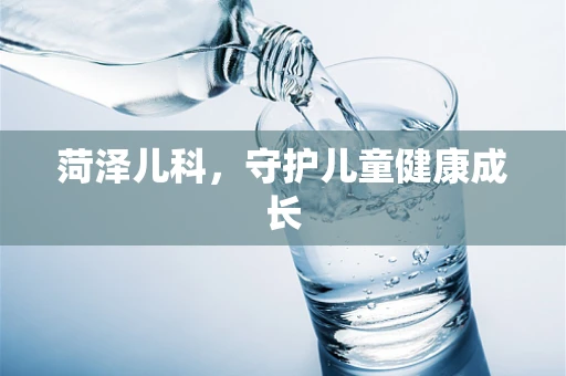 菏泽儿科，守护儿童健康成长