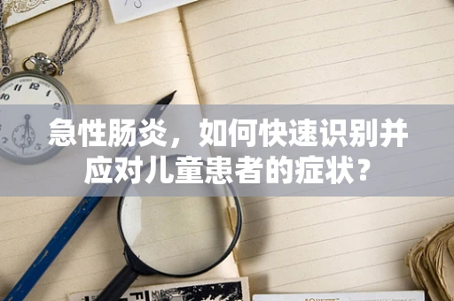 急性肠炎，如何快速识别并应对儿童患者的症状？