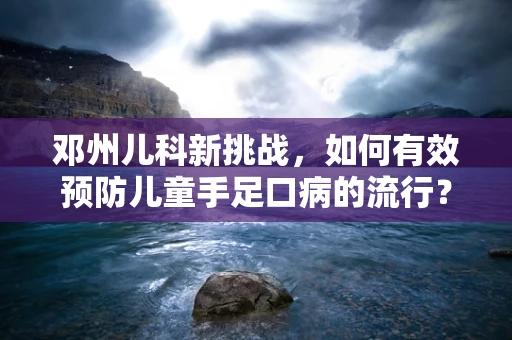 邓州儿科新挑战，如何有效预防儿童手足口病的流行？