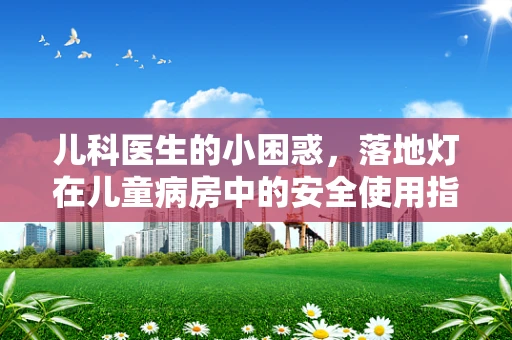 儿科医生的小困惑，落地灯在儿童病房中的安全使用指南