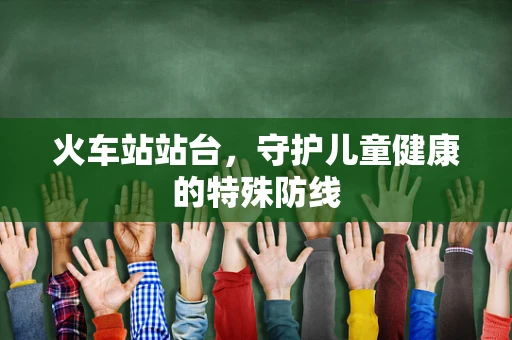 火车站站台，守护儿童健康的特殊防线