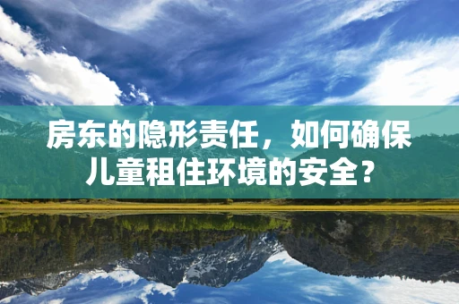 房东的隐形责任，如何确保儿童租住环境的安全？