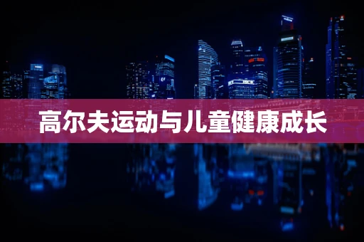 高尔夫运动与儿童健康成长