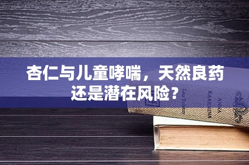 杏仁与儿童哮喘，天然良药还是潜在风险？